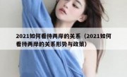 2021如何看待两岸的关系（2021如何看待两岸的关系形势与政策）