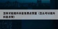 怎样才能提升抖音免费点赞量（怎么可以提升抖音点赞）