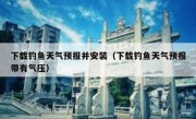 下载钓鱼天气预报并安装（下载钓鱼天气预报带有气压）
