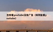 怎样看youtube没有广告（如何能看youtube）