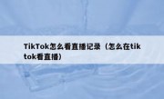 TikTok怎么看直播记录（怎么在tiktok看直播）