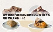 国外服务器搭建的网站国内能访问吗（国外服务器可以用来做什么）