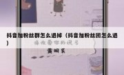 抖音加粉丝群怎么退掉（抖音加粉丝团怎么退）