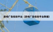 游戏广告投放平台（游戏广告投放平台数据）