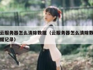 云服务器怎么清除数据（云服务器怎么清除数据记录）