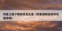 抖音上加了粉丝团怎么退（抖音加粉丝团可以退出吗）