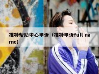 推特帮助中心申诉（推特申诉full name）