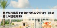 快手低价涨赞平台会封号吗安全吗知乎（光遇墓土城堡在哪里）