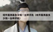 境外服务器多少钱一台啊手机（境外服务器多少钱一台啊手机）