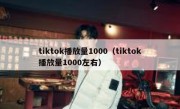 tiktok播放量1000（tiktok播放量1000左右）