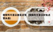 视频号不显示朋友点赞（视频号不显示好友点赞头像）