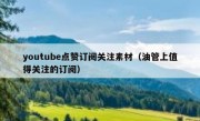 youtube点赞订阅关注素材（油管上值得关注的订阅）