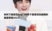 如何下载樱花App（如何下载樱花校园模拟器最新版2021）