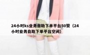 24小时ks业务自助下单平台50赞（24小时业务自助下单平台空间）