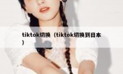 tiktok切换（tiktok切换到日本）