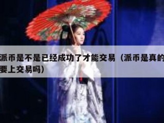 派币是不是已经成功了才能交易（派币是真的要上交易吗）