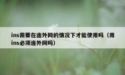 ins需要在连外网的情况下才能使用吗（用ins必须连外网吗）