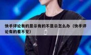 快手评论有的显示有的不显示怎么办（快手评论有的看不见）
