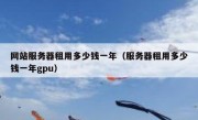 网站服务器租用多少钱一年（服务器租用多少钱一年gpu）