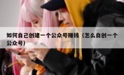 如何自己创建一个公众号赚钱（怎么自创一个公众号）
