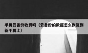 手机云备份收费吗（云备份的数据怎么恢复到新手机上）