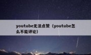 youtube无法点赞（youtube怎么不能评论）