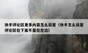 快手评论区更多内容怎么设置（快手怎么设置评论区在下面不是在左边）