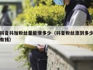 抖音抖加粉丝量能涨多少（抖音粉丝涨到多少有钱）