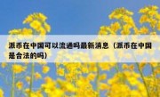 派币在中国可以流通吗最新消息（派币在中国是合法的吗）