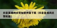 抖音直播间点赞加速神器下载（抖音直播间点赞机器）