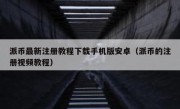 派币最新注册教程下载手机版安卓（派币的注册视频教程）