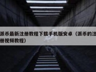 派币最新注册教程下载手机版安卓（派币的注册视频教程）