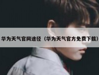 华为天气官网途径（华为天气官方免费下载）