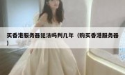 买香港服务器犯法吗判几年（购买香港服务器）