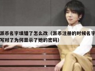 派币名字填错了怎么改（派币注册的时候名字写对了为何显示了她的密码）