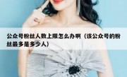 公众号粉丝人数上限怎么办啊（该公众号的粉丝最多是多少人）
