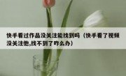 快手看过作品没关注能找到吗（快手看了视频没关注他,找不到了咋么办）