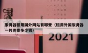 服务器租用国外网站有哪些（租用外国服务器一共需要多少钱）