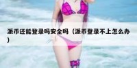 派币还能登录吗安全吗（派币登录不上怎么办）
