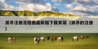 派币注册流程图最新版下载安装（派币的注册）