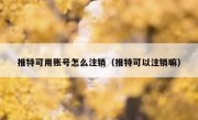 推特可用账号怎么注销（推特可以注销嘛）