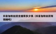 抖音加粉丝团主播得多少钱（抖音加粉丝团有钱赚吗）