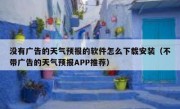 没有广告的天气预报的软件怎么下载安装（不带广告的天气预报APP推荐）