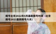 限号北京2022年6月最新限号时间（北京限号2021最新限号六月）