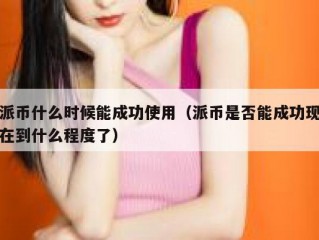 派币什么时候能成功使用（派币是否能成功现在到什么程度了）