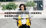 抖音如何增加粉丝到10000（抖音如何让粉丝涨到1000）