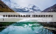 快手里的评论怎么关闭掉（怎样关掉快手评论）