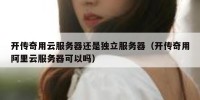 开传奇用云服务器还是独立服务器（开传奇用阿里云服务器可以吗）