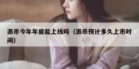 派币今年年底能上线吗（派币预计多久上市时间）