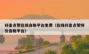 抖音点赞在线自助平台免费（在线抖音点赞特价自助平台）